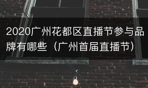 2020广州花都区直播节参与品牌有哪些（广州首届直播节）