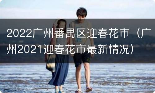 2022广州番禺区迎春花市（广州2021迎春花市最新情况）
