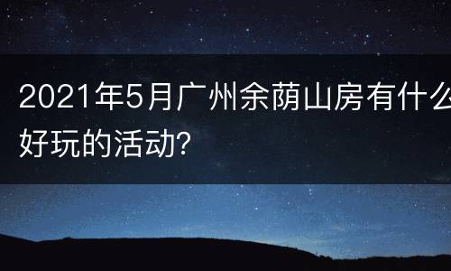 2021年5月广州余荫山房有什么好玩的活动？