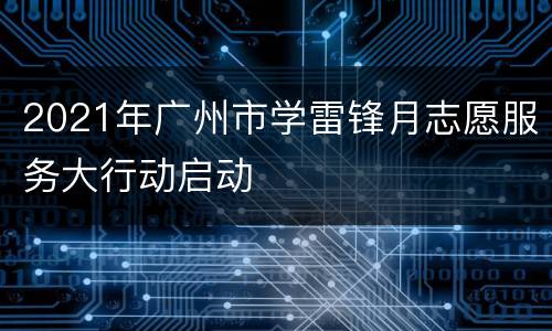 2021年广州市学雷锋月志愿服务大行动启动