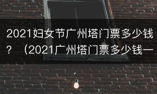 2021妇女节广州塔门票多少钱？（2021广州塔门票多少钱一张）