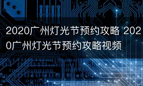 2020广州灯光节预约攻略 2020广州灯光节预约攻略视频