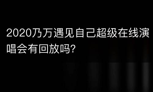 2020乃万遇见自己超级在线演唱会有回放吗？