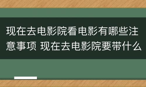 现在去电影院看电影有哪些注意事项 现在去电影院要带什么