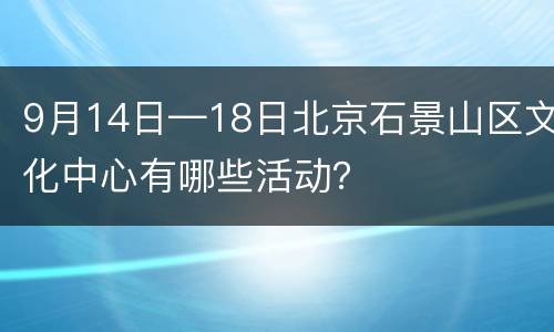 9月14日—18日北京石景山区文化中心有哪些活动？