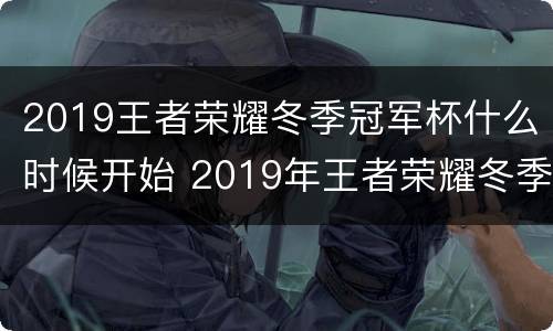 2019王者荣耀冬季冠军杯什么时候开始 2019年王者荣耀冬季冠军杯什么时候开始