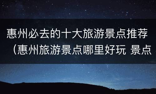 惠州必去的十大旅游景点推荐（惠州旅游景点哪里好玩 景点推荐）