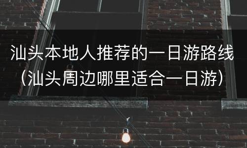 汕头本地人推荐的一日游路线（汕头周边哪里适合一日游）