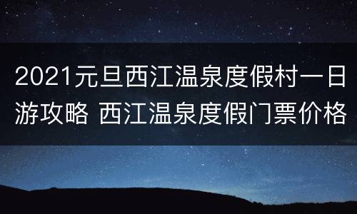 2021元旦西江温泉度假村一日游攻略 西江温泉度假门票价格