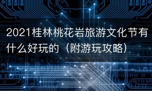 2021桂林桃花岩旅游文化节有什么好玩的（附游玩攻略）