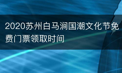 2020苏州白马涧国潮文化节免费门票领取时间