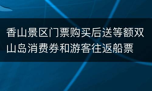 香山景区门票购买后送等额双山岛消费券和游客往返船票