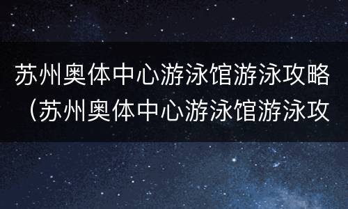 苏州奥体中心游泳馆游泳攻略（苏州奥体中心游泳馆游泳攻略图片）