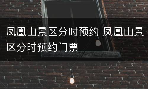 凤凰山景区分时预约 凤凰山景区分时预约门票