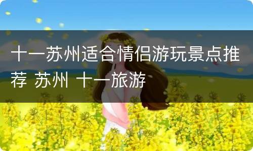 十一苏州适合情侣游玩景点推荐 苏州 十一旅游