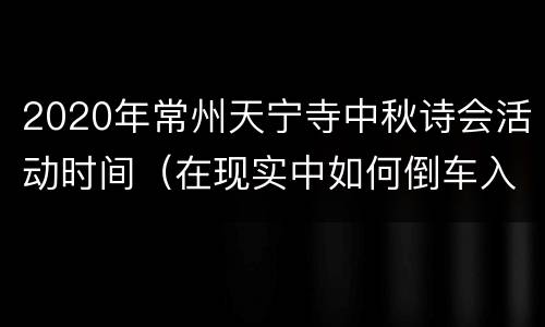 2020年常州天宁寺中秋诗会活动时间（在现实中如何倒车入库）