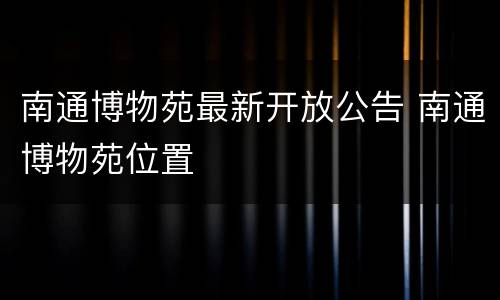 南通博物苑最新开放公告 南通博物苑位置