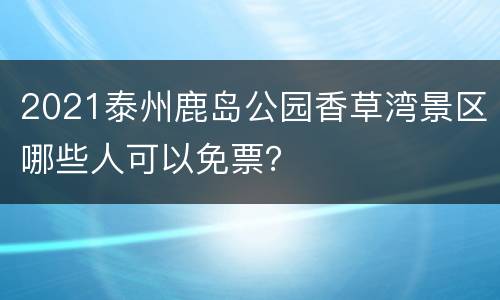 2021泰州鹿岛公园香草湾景区哪些人可以免票？