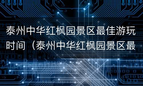 泰州中华红枫园景区最佳游玩时间（泰州中华红枫园景区最佳游玩时间是多少）