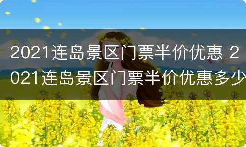 2021连岛景区门票半价优惠 2021连岛景区门票半价优惠多少