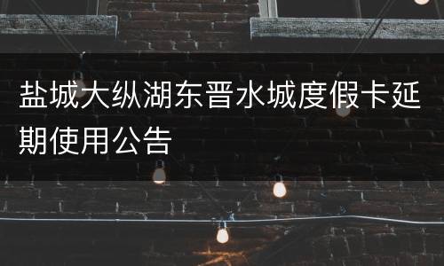 盐城大纵湖东晋水城度假卡延期使用公告