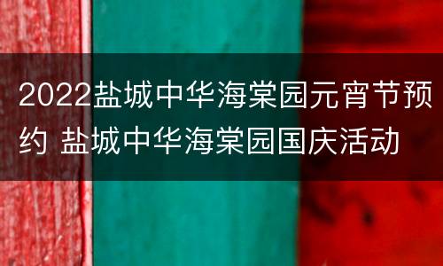 2022盐城中华海棠园元宵节预约 盐城中华海棠园国庆活动