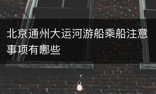 北京通州大运河游船乘船注意事项有哪些