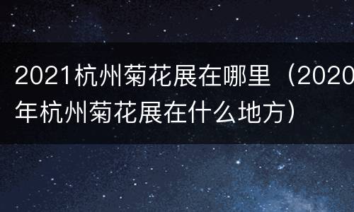 2021杭州菊花展在哪里（2020年杭州菊花展在什么地方）