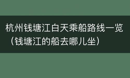 杭州钱塘江白天乘船路线一览（钱塘江的船去哪儿坐）