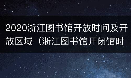 2020浙江图书馆开放时间及开放区域（浙江图书馆开闭馆时间）