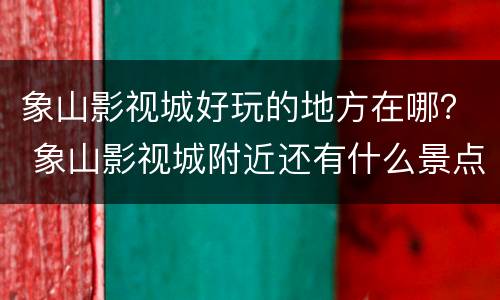象山影视城好玩的地方在哪？ 象山影视城附近还有什么景点