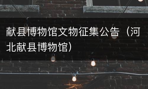 献县博物馆文物征集公告（河北献县博物馆）