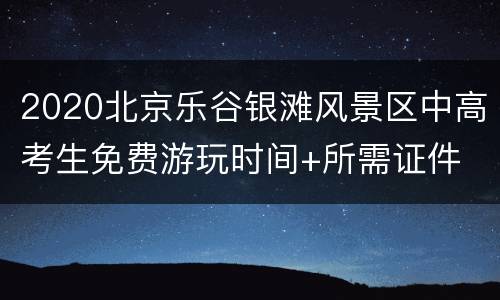 2020北京乐谷银滩风景区中高考生免费游玩时间+所需证件