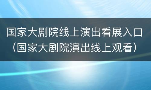 国家大剧院线上演出看展入口（国家大剧院演出线上观看）