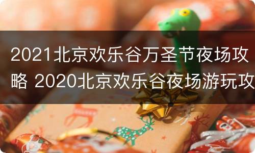 2021北京欢乐谷万圣节夜场攻略 2020北京欢乐谷夜场游玩攻略