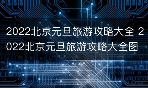 2022北京元旦旅游攻略大全 2022北京元旦旅游攻略大全图