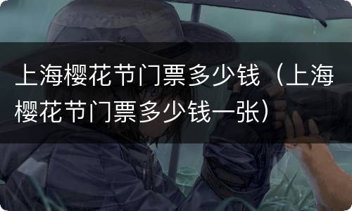 上海樱花节门票多少钱（上海樱花节门票多少钱一张）