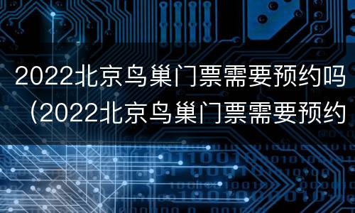 2022北京鸟巢门票需要预约吗（2022北京鸟巢门票需要预约吗知乎）