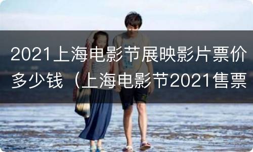 2021上海电影节展映影片票价多少钱（上海电影节2021售票价格）