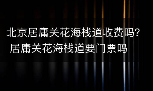 北京居庸关花海栈道收费吗？ 居庸关花海栈道要门票吗