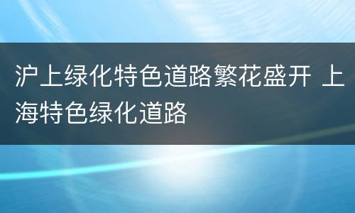 沪上绿化特色道路繁花盛开 上海特色绿化道路
