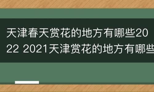 天津春天赏花的地方有哪些2022 2021天津赏花的地方有哪些