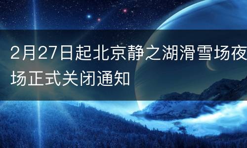 2月27日起北京静之湖滑雪场夜场正式关闭通知