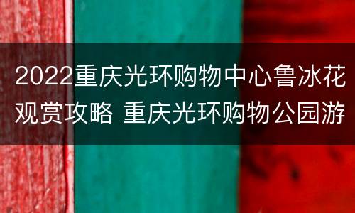 2022重庆光环购物中心鲁冰花观赏攻略 重庆光环购物公园游玩攻略