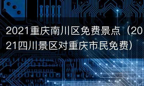 2021重庆南川区免费景点（2021四川景区对重庆市民免费）
