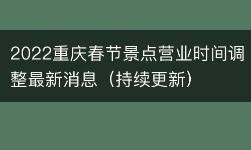 2022重庆春节景点营业时间调整最新消息（持续更新）