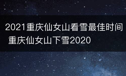 2021重庆仙女山看雪最佳时间 重庆仙女山下雪2020