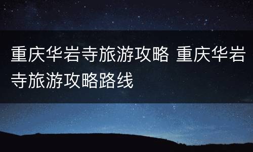 重庆华岩寺旅游攻略 重庆华岩寺旅游攻略路线