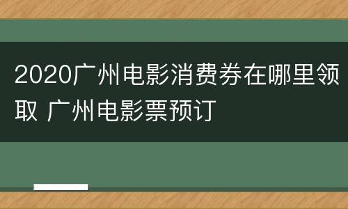 2020广州电影消费券在哪里领取 广州电影票预订