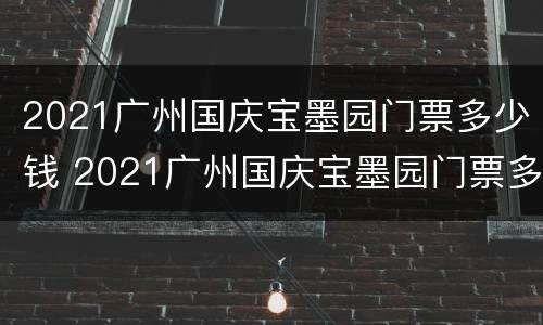 2021广州国庆宝墨园门票多少钱 2021广州国庆宝墨园门票多少钱一张